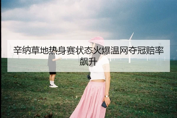 辛纳草地热身赛状态火爆温网夺冠赔率飙升