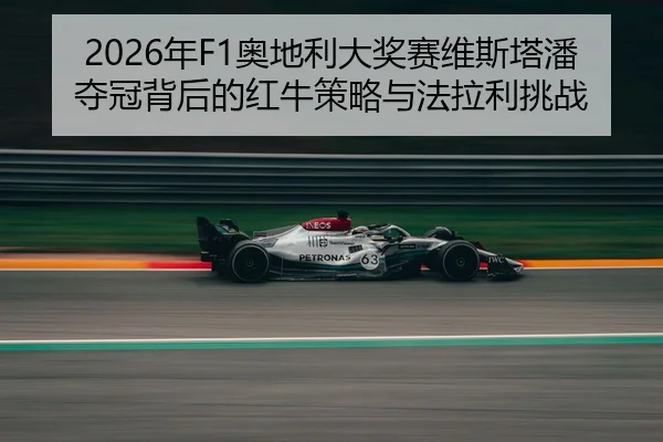 2026年F1奥地利大奖赛维斯塔潘夺冠背后的红牛策略与法拉利挑战