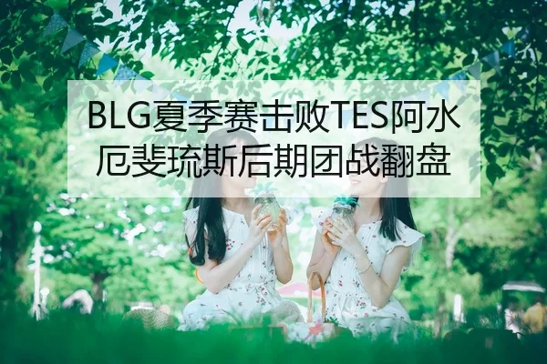 BLG夏季赛击败TES阿水厄斐琉斯后期团战翻盘