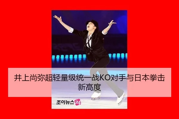 井上尚弥超轻量级统一战KO对手与日本拳击新高度