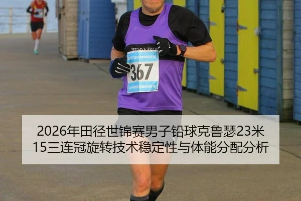 2026年田径世锦赛男子铅球克鲁瑟23米15三连冠旋转技术稳定性与体能分配分析