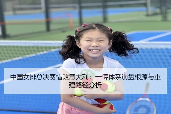 中国女排总决赛惜败意大利：一传体系崩盘根源与重建路径分析