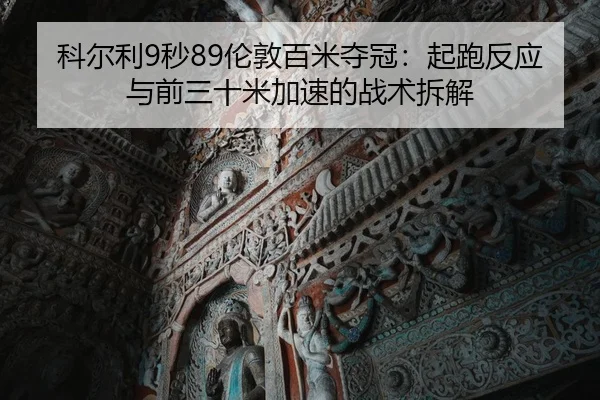 科尔利9秒89伦敦百米夺冠：起跑反应与前三十米加速的战术拆解